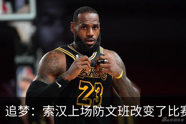 追梦：索汉上场防文班改变了比赛势头 他产生了积极的影响！