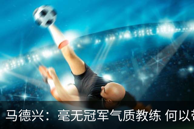 马德兴：毫无冠军气质教练 何以带得出冠军队伍